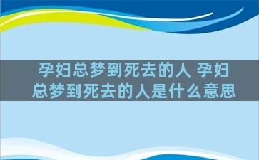 孕妇总梦到死去的人 孕妇总梦到死去的人是什么意思